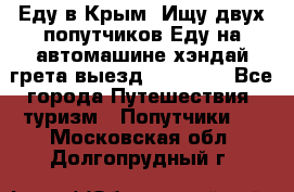 Еду в Крым. Ищу двух попутчиков.Еду на автомашине хэндай грета.выезд14.04.17. - Все города Путешествия, туризм » Попутчики   . Московская обл.,Долгопрудный г.